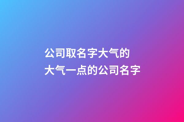 公司取名字大气的 大气一点的公司名字